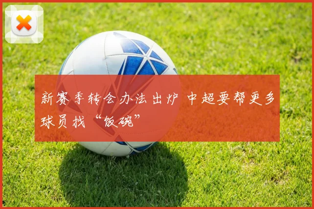 新赛季转会办法出炉 中超要帮更多球员找“饭碗”