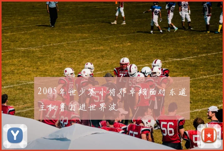 2005年世少赛小将邓卓翔面对东道主秘鲁打进世界波
