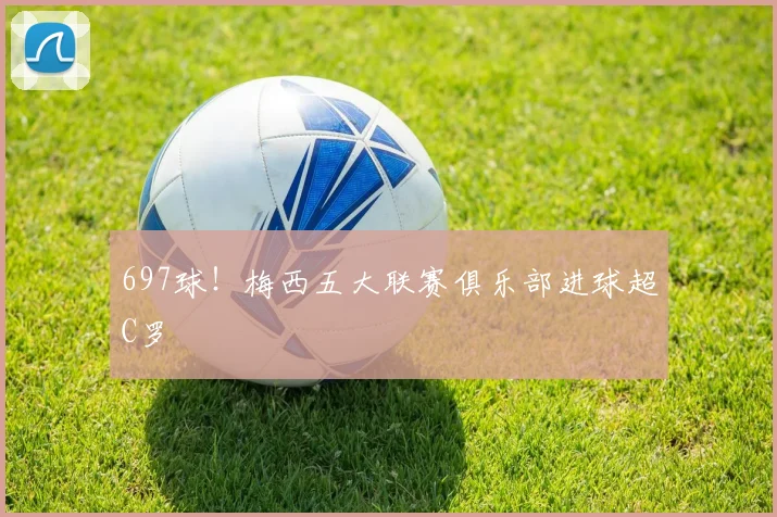 697球！梅西五大联赛俱乐部进球超C罗