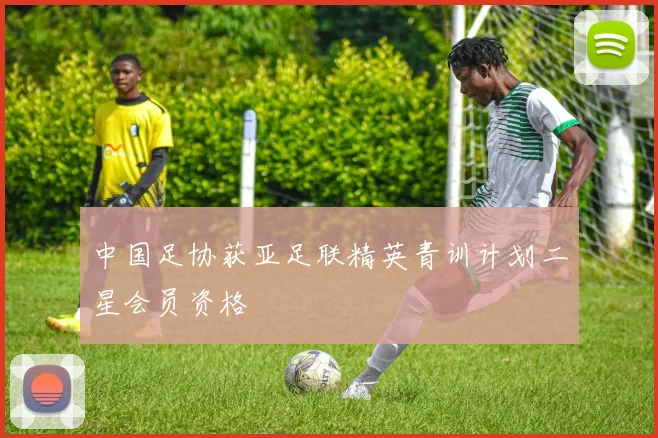 中国足协获亚足联精英青训计划二星会员资格