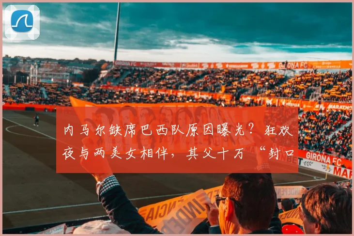 内马尔缺席巴西队原因曝光？狂欢夜与两美女相伴，其父十万 “封口费” 防视频流出
