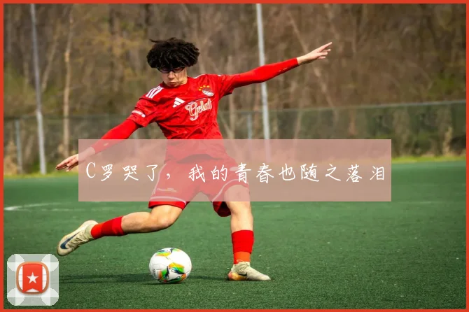 C罗哭了，我的青春也随之落泪