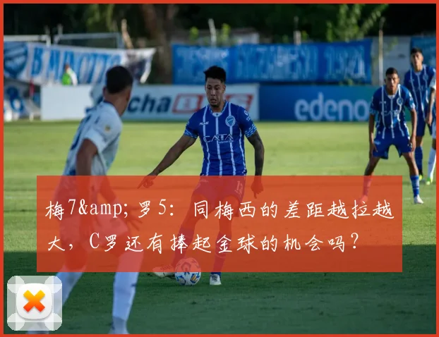 梅7&罗5：同梅西的差距越拉越大，C罗还有捧起金球的机会吗？