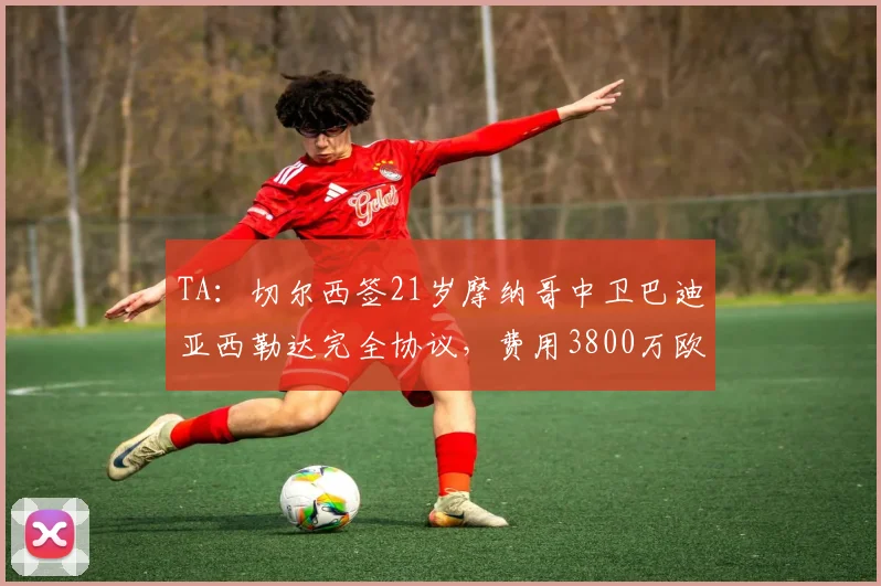 TA：切尔西签21岁摩纳哥中卫巴迪亚西勒达完全协议，费用3800万欧