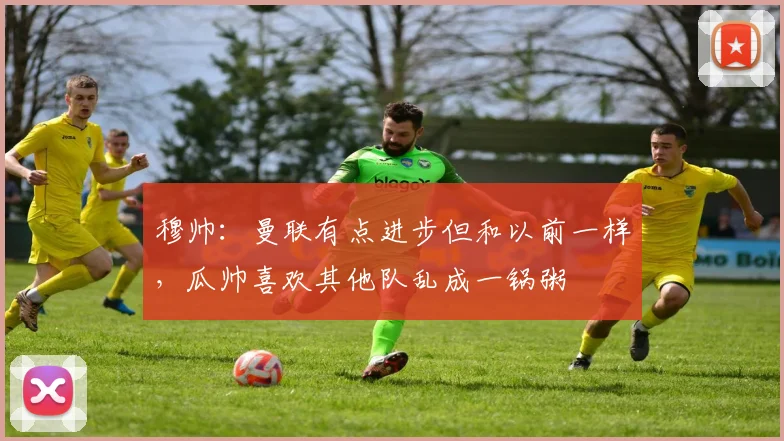 穆帅：曼联有点进步但和以前一样，瓜帅喜欢其他队乱成一锅粥