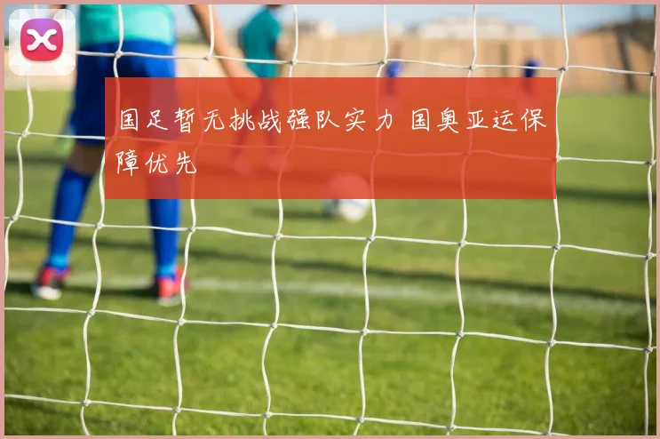 国足暂无挑战强队实力 国奥亚运保障优先