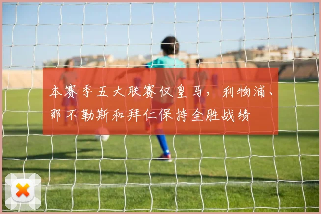 本赛季五大联赛仅皇马，利物浦、那不勒斯和拜仁保持全胜战绩
