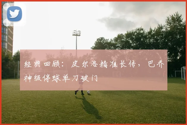 经典回顾：皮尔洛精准长传，巴乔神级停球单刀破门