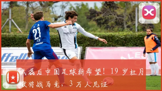 武磊后中国足球新希望！19 岁杜月徵将战马竞，3 万人见证