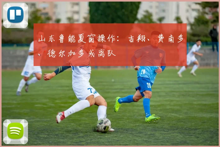 山东鲁能夏窗操作：吉翔、费南多、德尔加多或离队