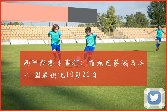 西甲新赛季赛程：首轮巴萨战马洛卡 国家德比10月26日