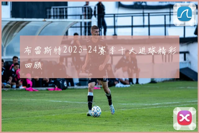布雷斯特2023-24赛季十大进球精彩回顾