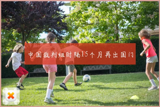 中国裁判组时隔15个月再出国门